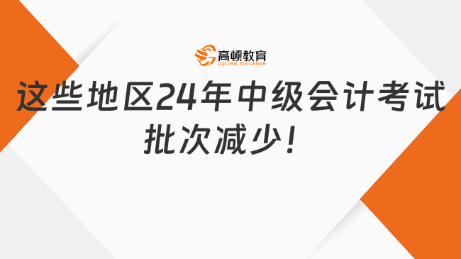 這些地區(qū)24年中級會計考試批次減少！考生請注意！