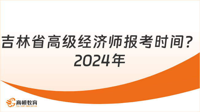 吉林省高級經(jīng)濟師報考時間？2024年