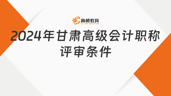 2024年甘肅高級會計職稱評審條件，速看！