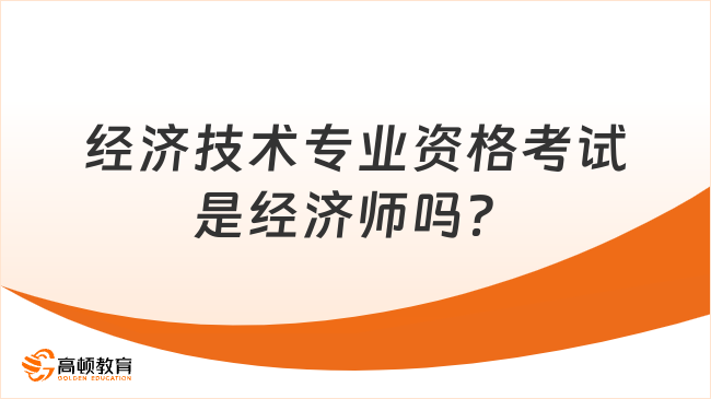 经济技术专业资格考试是经济师吗？