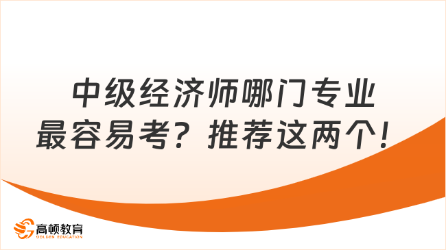 中級(jí)經(jīng)濟(jì)師哪門專業(yè)最容易考？推薦這兩個(gè)！