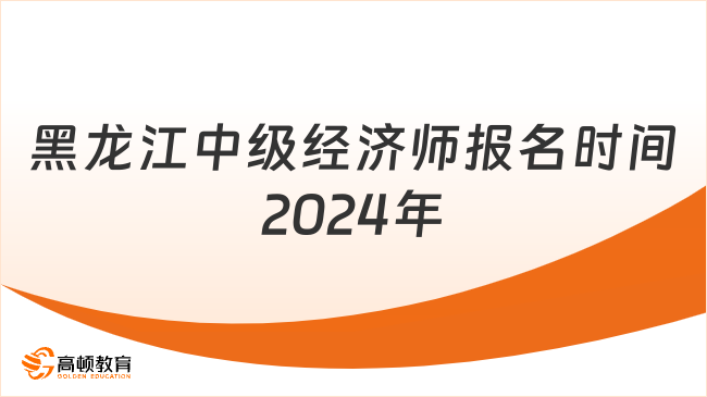 黑龍江中級經(jīng)濟(jì)師報名時間2024年是什么時候？