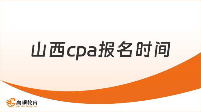 山西cpa報名時間在什么時候？報名流程是怎樣的？