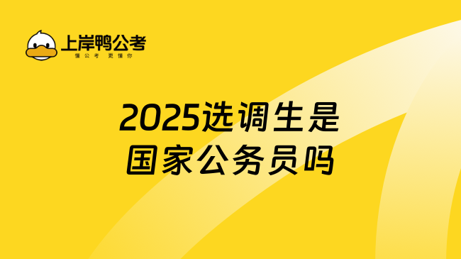 2025选调生是国家公务员吗，考生进来看