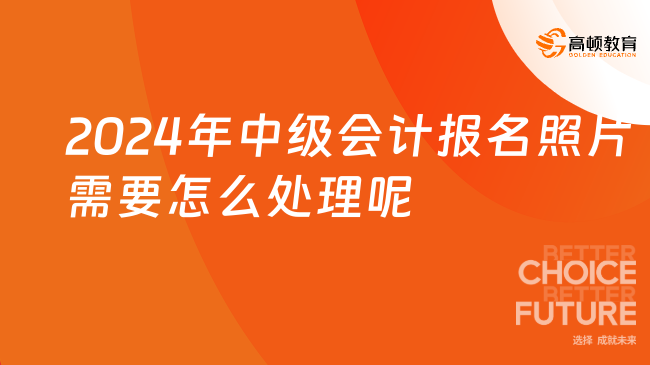 2024年中級(jí)會(huì)計(jì)報(bào)名照片需要怎么處理呢