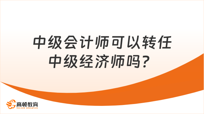 考生咨詢：中級會計師可以轉(zhuǎn)任中級經(jīng)濟師嗎？