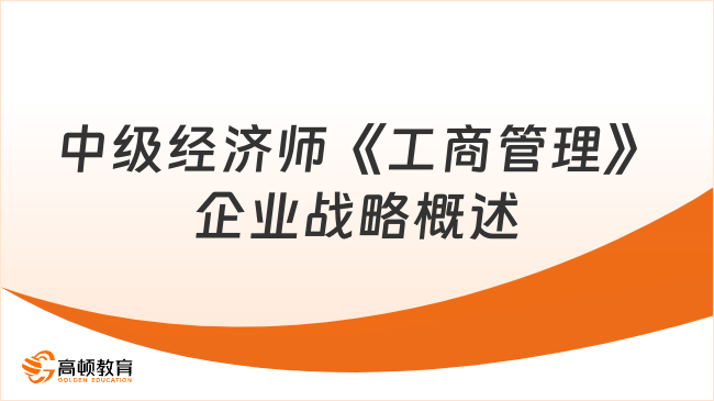 中級(jí)經(jīng)濟(jì)師《工商管理》企業(yè)戰(zhàn)略概述