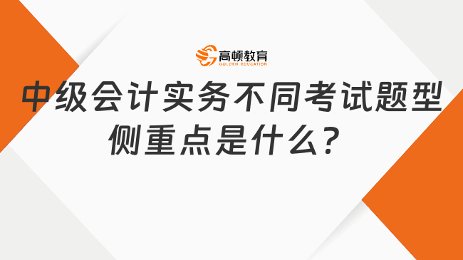 中级会计实务不同考试题型侧重点是什么？