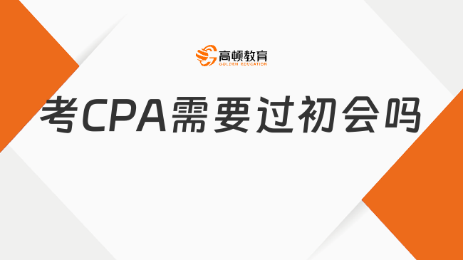 考CPA需要过初会吗？考哪些科目？一文解答！