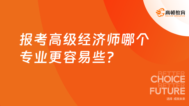 報考高級經(jīng)濟師哪個專業(yè)更容易些？