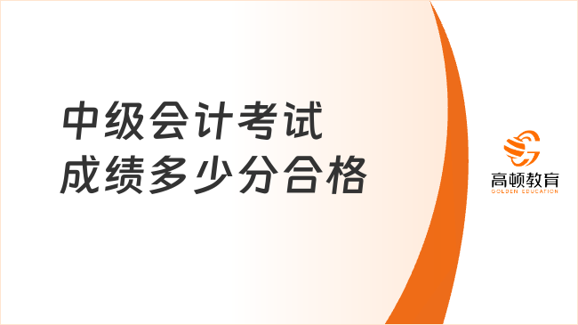 中級(jí)會(huì)計(jì)考試成績多少分合格