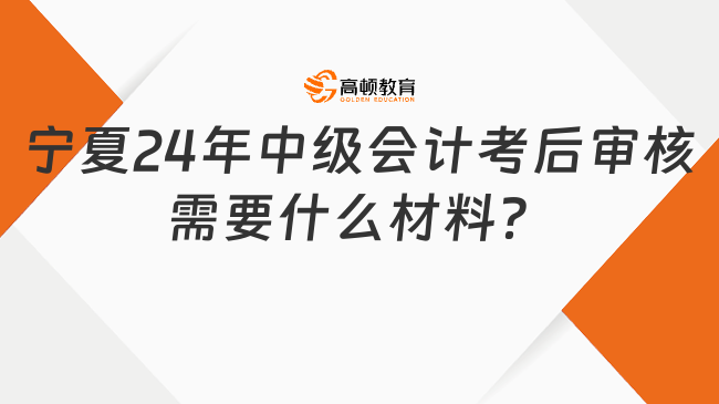 宁夏2024年中级会计考后审核需要什么材料？