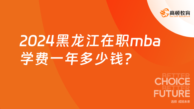 2024黑龍江在職mba學(xué)費(fèi)一年多少錢？一年1.1萬(wàn)至8.32萬(wàn)之間