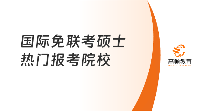 國際免聯(lián)考碩士熱門報考院校有哪些？2025申請信息一文詳解！