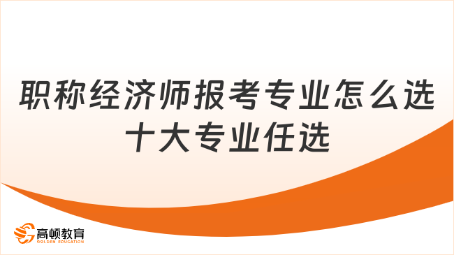 职称经济师报考专业怎么选十大专业任选