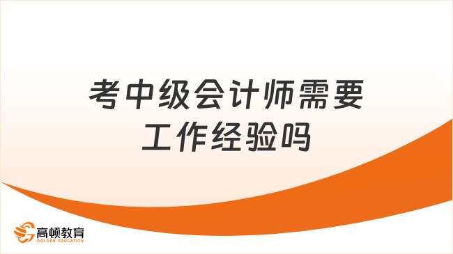 考中級(jí)會(huì)計(jì)師需要工作經(jīng)驗(yàn)嗎