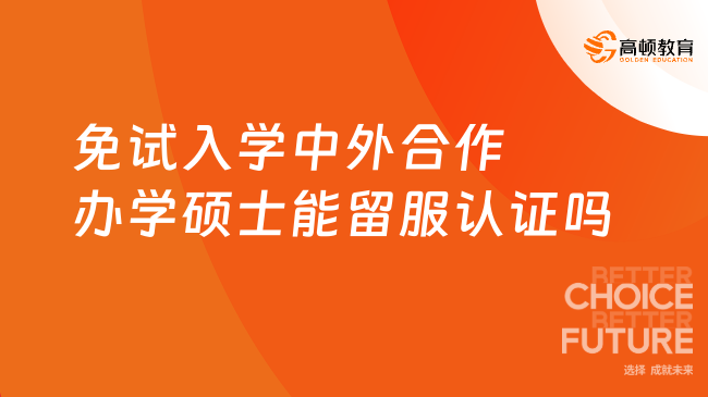 免試入學中外合作辦學碩士能留服認證嗎？有哪些步驟？