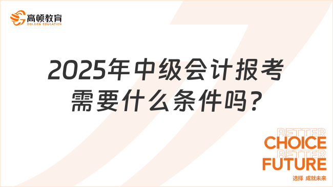 2025年中級(jí)會(huì)計(jì)報(bào)考需要什么條件嗎?