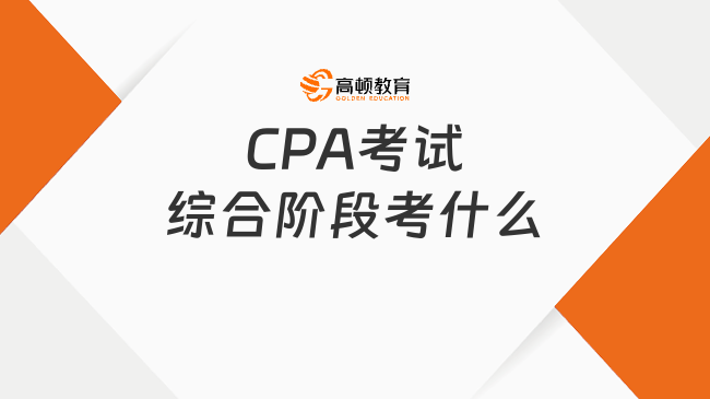 CPA考試綜合階段考什么？考試有什么特點(diǎn)？