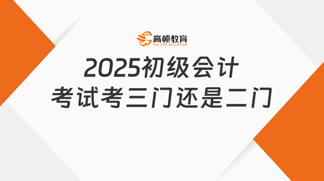 2025初級會計考試考三門還是二門