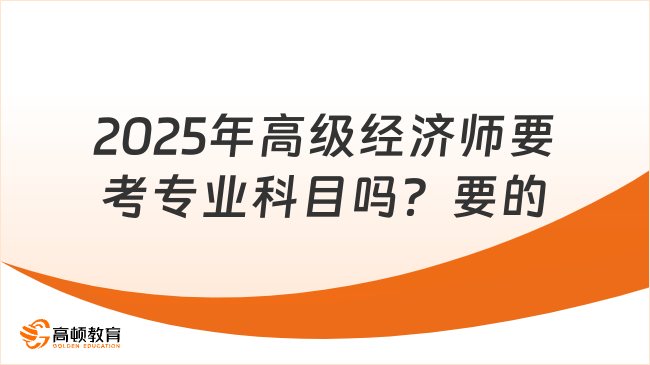 2025年高級(jí)經(jīng)濟(jì)師要考專業(yè)科目嗎？要的