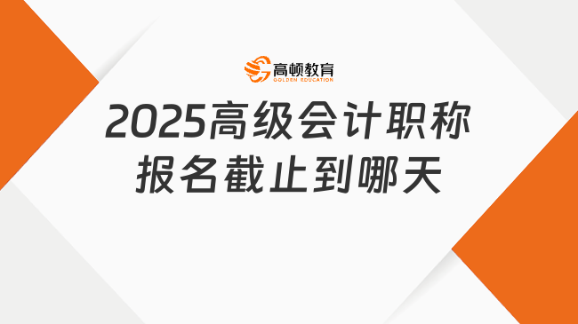 2025高級(jí)會(huì)計(jì)職稱報(bào)名截止到哪天