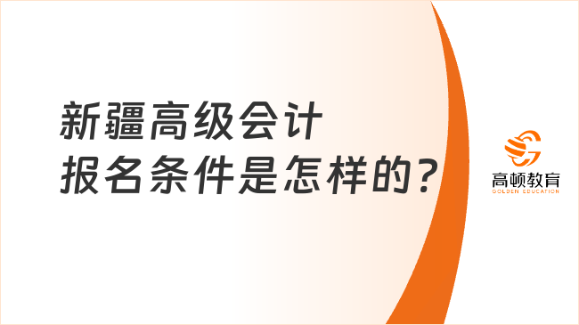 新疆高級(jí)會(huì)計(jì)報(bào)名條件是怎樣的?