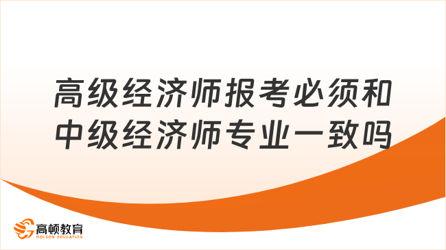 高級經(jīng)濟師報考必須和中級經(jīng)濟師專業(yè)一致嗎？