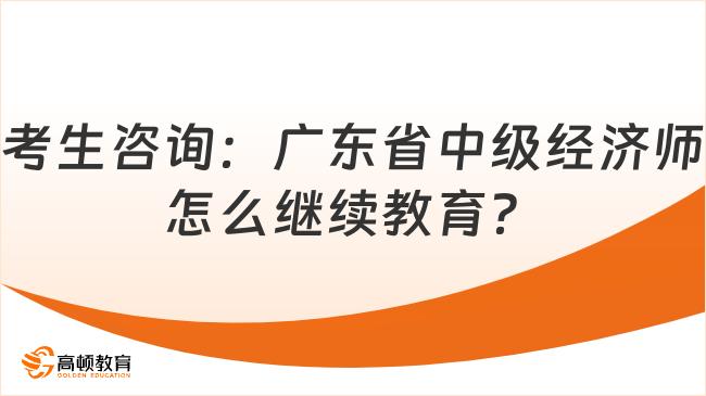 考生咨询：广东省中级经济师怎么继续教育？