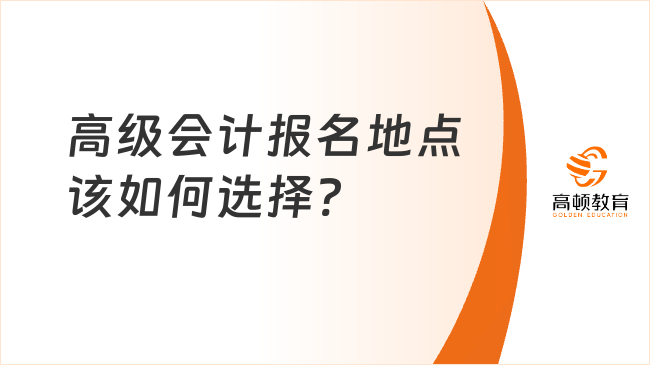 高級(jí)會(huì)計(jì)報(bào)名地點(diǎn)該如何選擇?