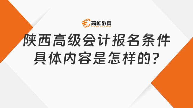 陜西高級會計報名條件具體內(nèi)容是怎樣的?