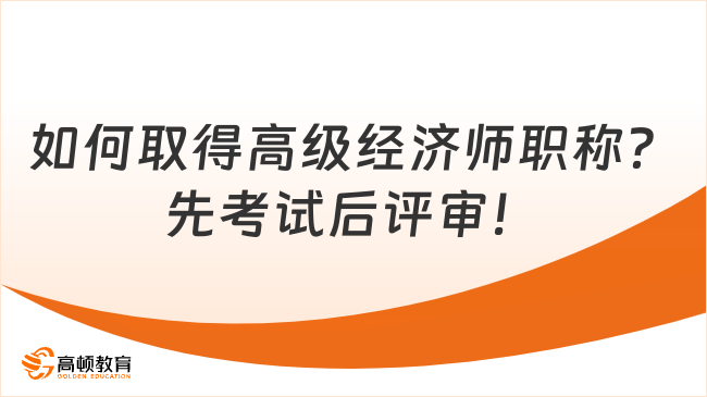 如何取得高级经济师职称？先考试后评审！