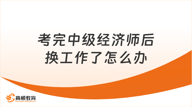 考完中級經濟師后換工作了怎么辦