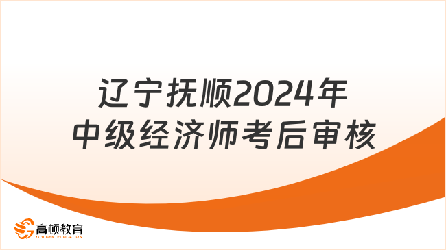 辽宁抚顺2024年中级经济师考后审核