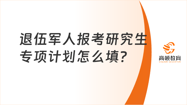 退伍軍人報考研究生專項計劃怎么填？一文詳解