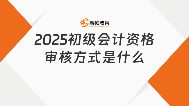 2025初级会计资格审核方式是什么