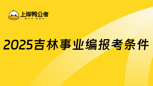 2025吉林事业编报考条件要求是什么？主要有这些