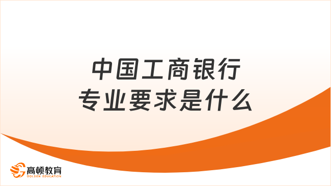 中國(guó)工商銀行專(zhuān)業(yè)要求是什么？25春招專(zhuān)業(yè)一覽