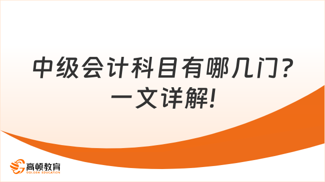 中级会计科目有哪几门?一文详解!