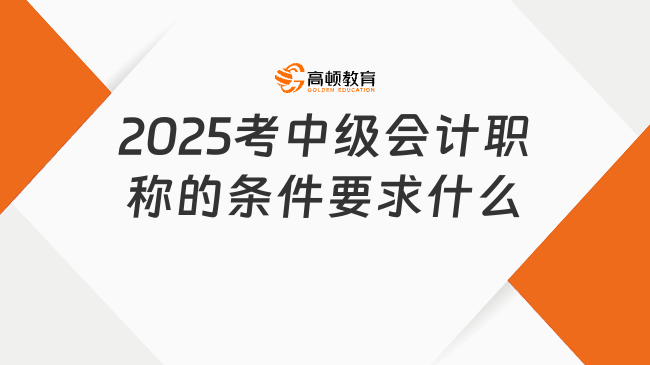 2025考中级会计职称的条件要求什么