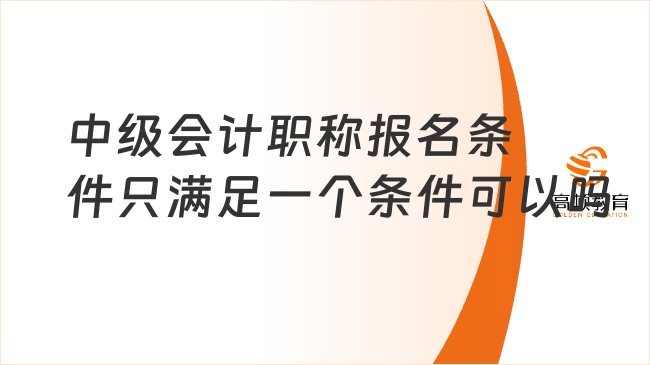 中级会计职称报名条件只满足一个条件可以吗