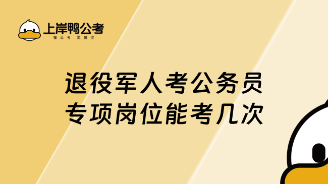 退役軍人考公務(wù)員專項崗位能考幾次？一篇告訴你！