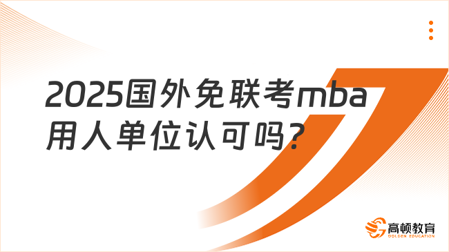 2025國外免聯(lián)考mba用人單位認(rèn)可嗎？優(yōu)勢詳細(xì)介紹
