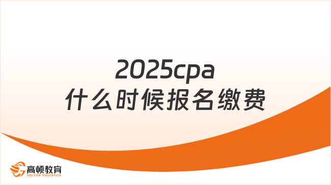 2025cpa什么时候报名缴费