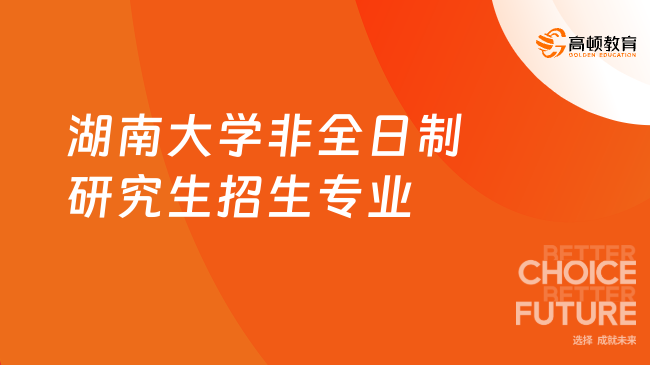 湖南大學非全日制研究生招生專業有哪些？點擊一覽！