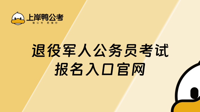 政策加分！退役軍人公務員考試報名入口官網和官方渠道全整理！