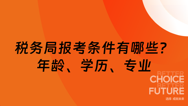 稅務(wù)局報(bào)考條件有哪些？年齡、學(xué)歷、專業(yè)限制一覽