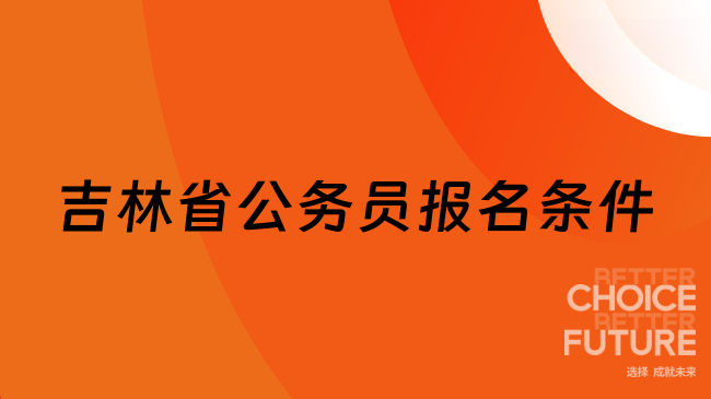 吉林省公務(wù)員報(bào)名條件是什么？2025年考生必讀指南