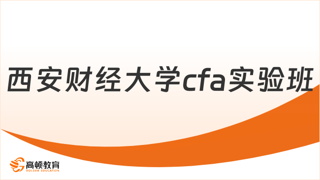 25年西安財經大學cfa實驗班怎么樣？點擊了解詳情！