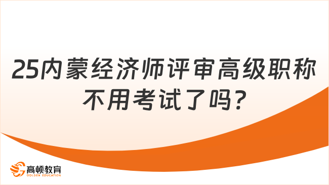 25內(nèi)蒙經(jīng)濟師評審高級職稱不用考試了嗎?